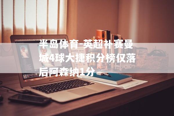 半岛体育-英超补赛曼城4球大捷积分榜仅落后阿森纳1分